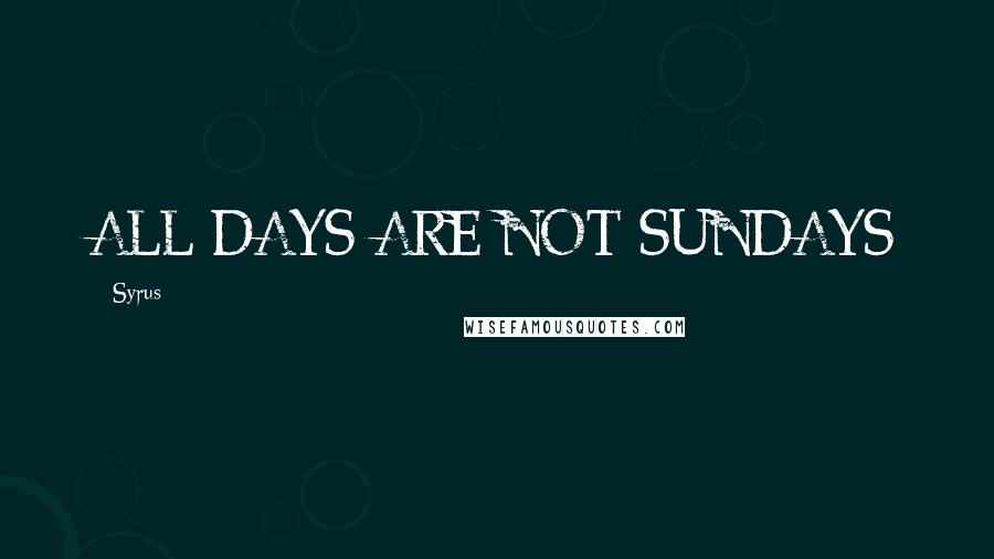 Syrus quotes: ALL DAYS ARE NOT SUNDAYS