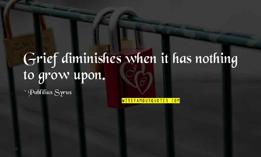 Syrus Quotes By Publilius Syrus: Grief diminishes when it has nothing to grow