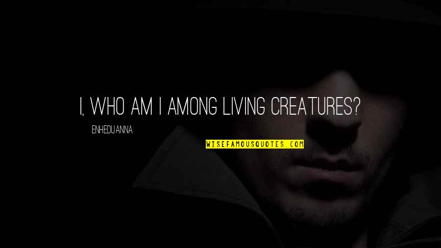 Systematizes Quotes By Enheduanna: I, who am I among living creatures?