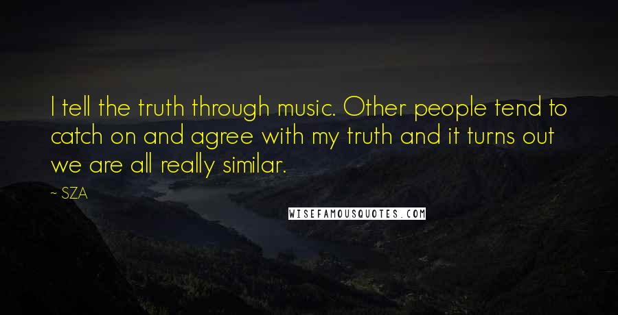 SZA quotes: I tell the truth through music. Other people tend to catch on and agree with my truth and it turns out we are all really similar.