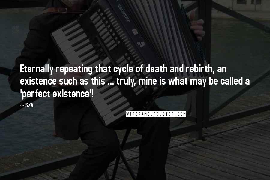 SZA quotes: Eternally repeating that cycle of death and rebirth, an existence such as this ... truly, mine is what may be called a 'perfect existence'!