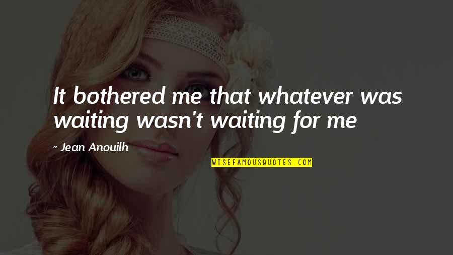 Szanat Riumok Quotes By Jean Anouilh: It bothered me that whatever was waiting wasn't