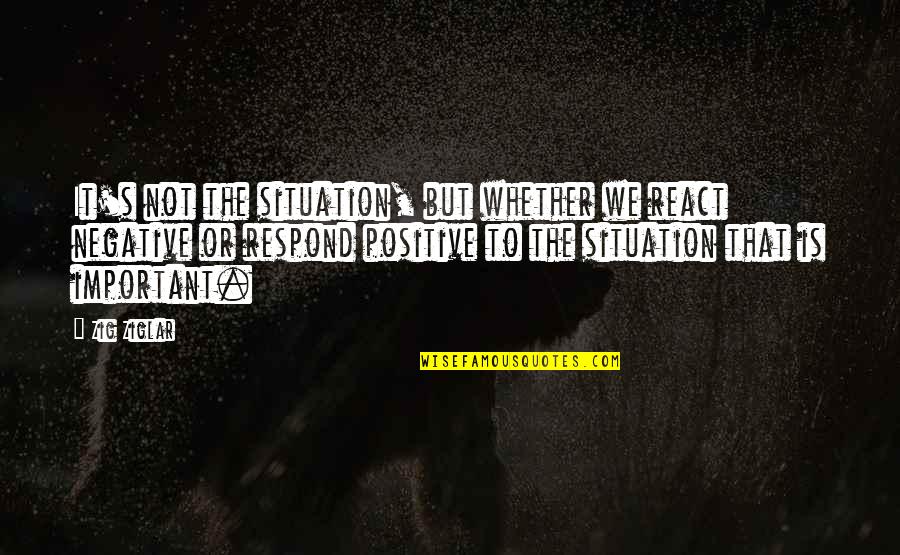 Szikora Robert Quotes By Zig Ziglar: It's not the situation, but whether we react Szikora Robert Quotes By Zig Ziglar: It's not the situation, but whether we react