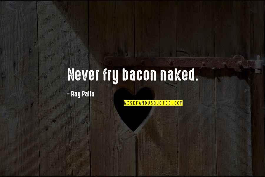 Szpakowski Dariusz Quotes By Ray Palla: Never fry bacon naked. Szpakowski Dariusz Quotes By Ray Palla: Never fry bacon naked.