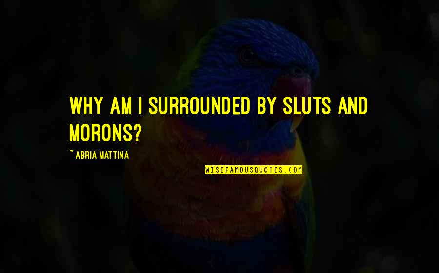 Sztevanovity Sandra Quotes By Abria Mattina: Why am I surrounded by sluts and morons? Sztevanovity Sandra Quotes By Abria Mattina: Why am I surrounded by sluts and morons?