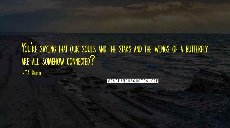 T.A. Barron quotes: You're saying that our souls and the stars and the wings of a butterfly are all somehow connected?