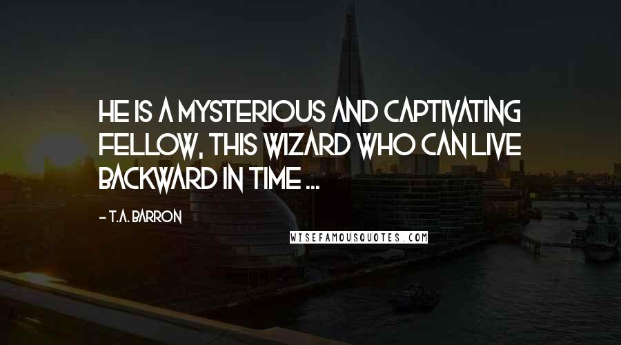 T.A. Barron quotes: He is a mysterious and captivating fellow, this wizard who can live backward in time ...