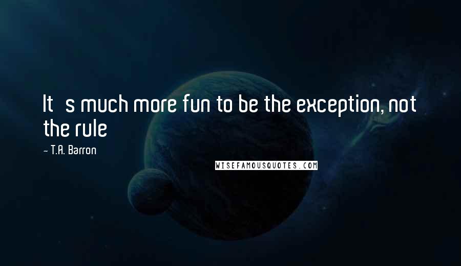 T.A. Barron quotes: It's much more fun to be the exception, not the rule
