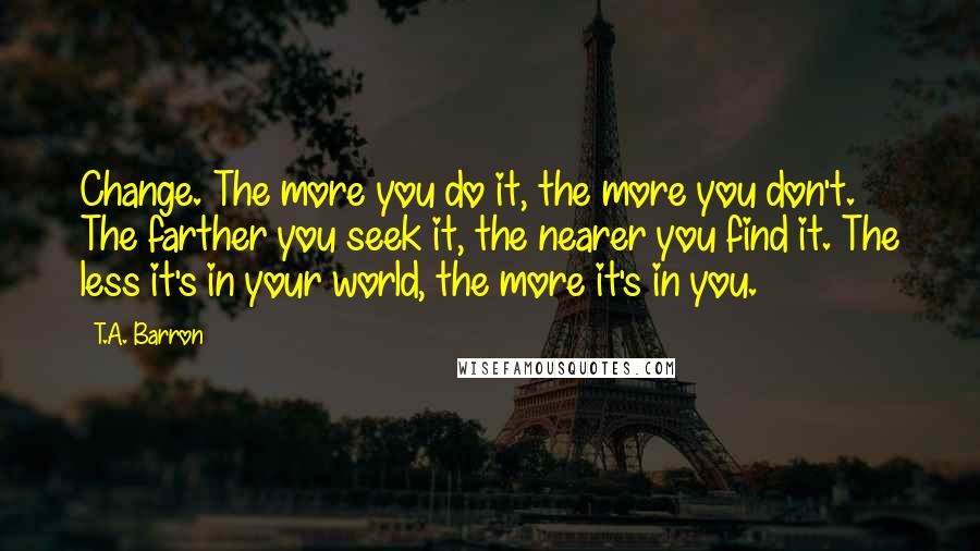 T.A. Barron quotes: Change. The more you do it, the more you don't. The farther you seek it, the nearer you find it. The less it's in your world, the more it's in