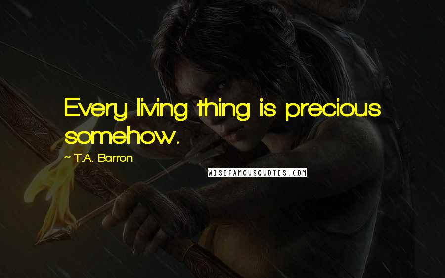 T.A. Barron quotes: Every living thing is precious somehow.