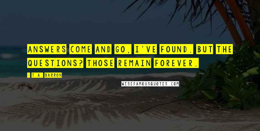 T.A. Barron quotes: Answers come and go, I've found. But the questions? Those remain forever.