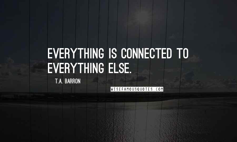 T.A. Barron quotes: Everything is connected to everything else.
