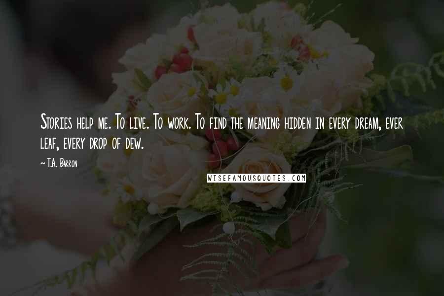 T.A. Barron quotes: Stories help me. To live. To work. To find the meaning hidden in every dream, ever leaf, every drop of dew.