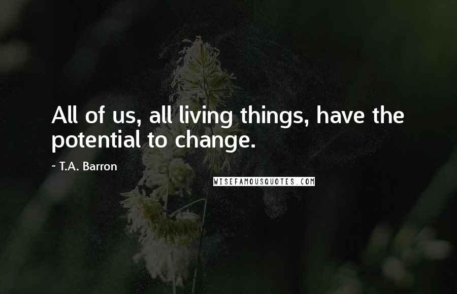 T.A. Barron quotes: All of us, all living things, have the potential to change.