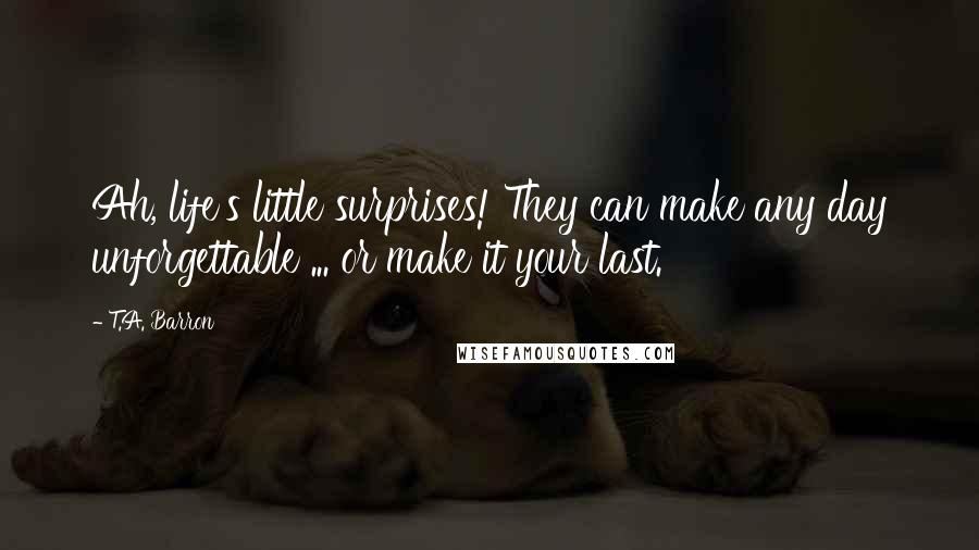 T.A. Barron quotes: Ah, life's little surprises! They can make any day unforgettable ... or make it your last.