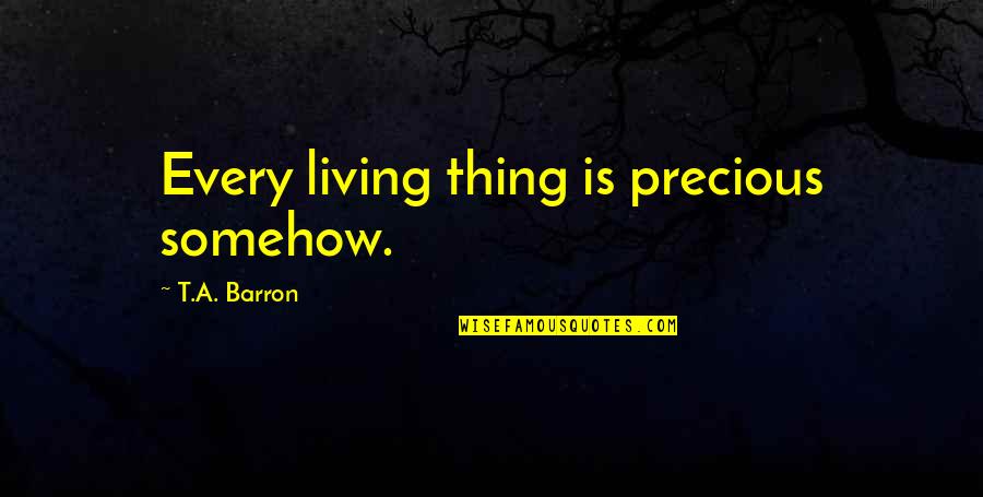 T A Barron Quotes By T.A. Barron: Every living thing is precious somehow.