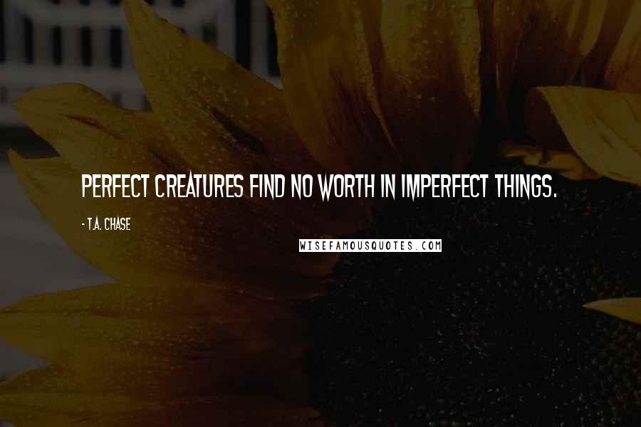 T.A. Chase quotes: Perfect creatures find no worth in imperfect things.