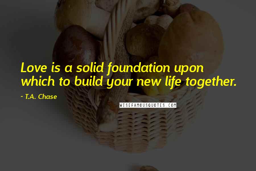 T.A. Chase quotes: Love is a solid foundation upon which to build your new life together.