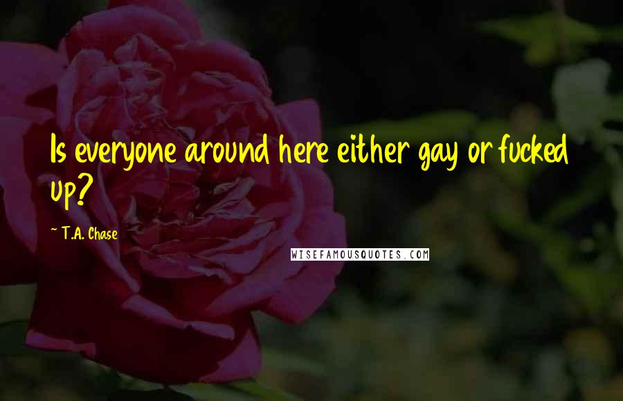 T.A. Chase quotes: Is everyone around here either gay or fucked up?