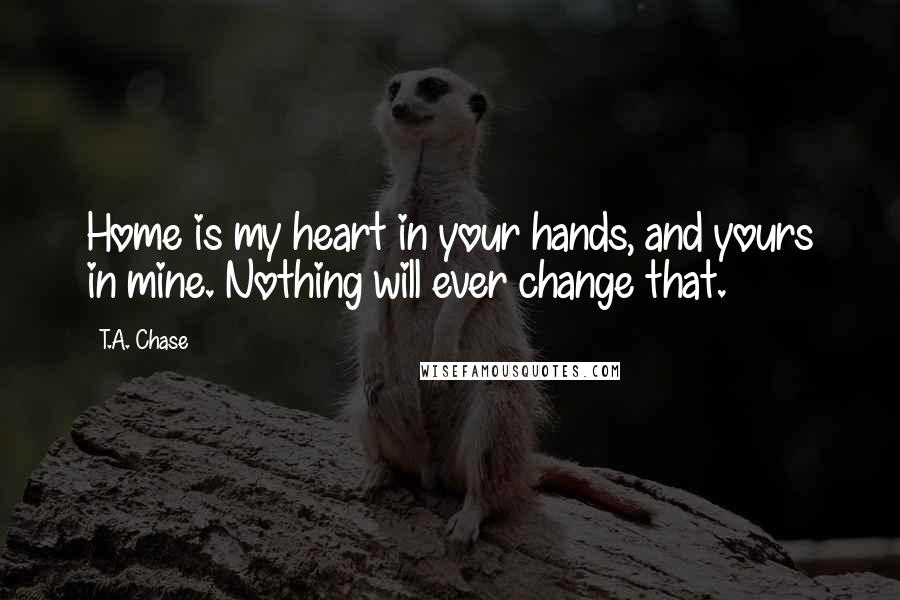 T.A. Chase quotes: Home is my heart in your hands, and yours in mine. Nothing will ever change that.