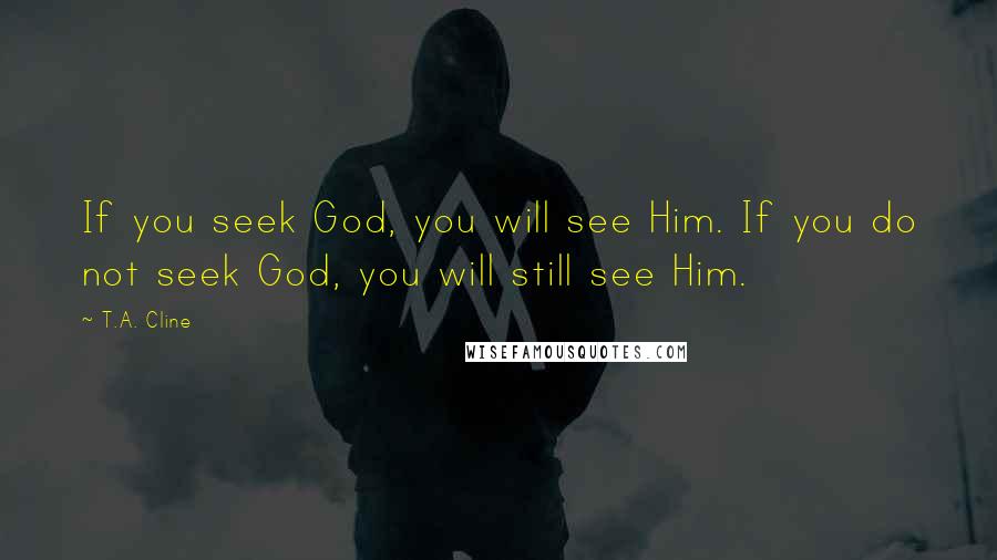 T.A. Cline quotes: If you seek God, you will see Him. If you do not seek God, you will still see Him.