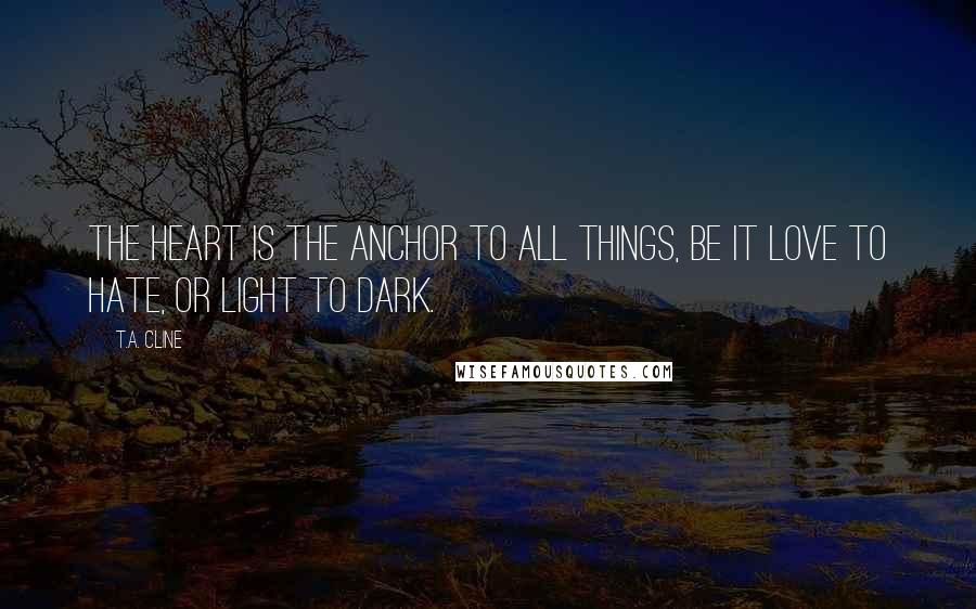 T.A. Cline quotes: The heart is the anchor to all things, be it love to hate, or light to dark.