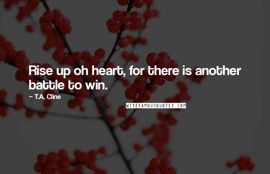 T.A. Cline quotes: Rise up oh heart, for there is another battle to win.