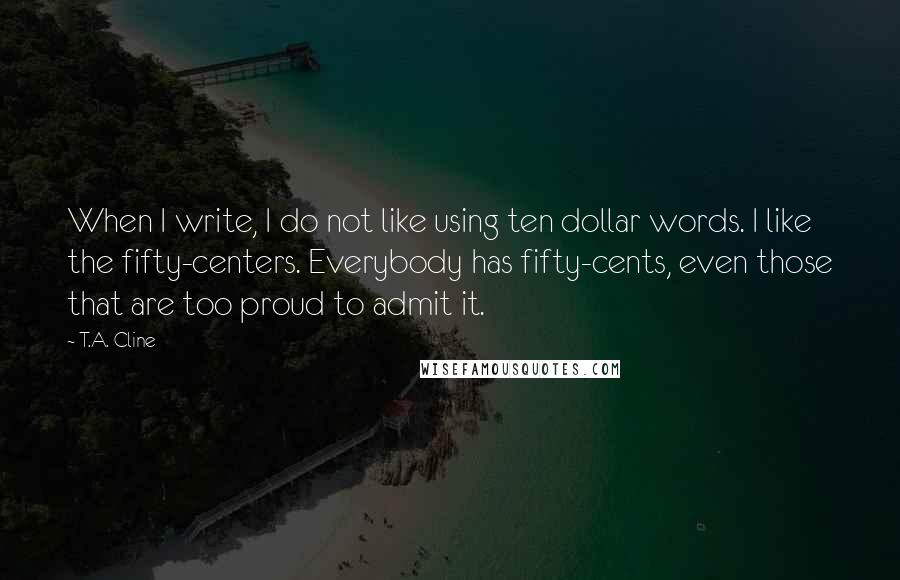 T.A. Cline quotes: When I write, I do not like using ten dollar words. I like the fifty-centers. Everybody has fifty-cents, even those that are too proud to admit it.
