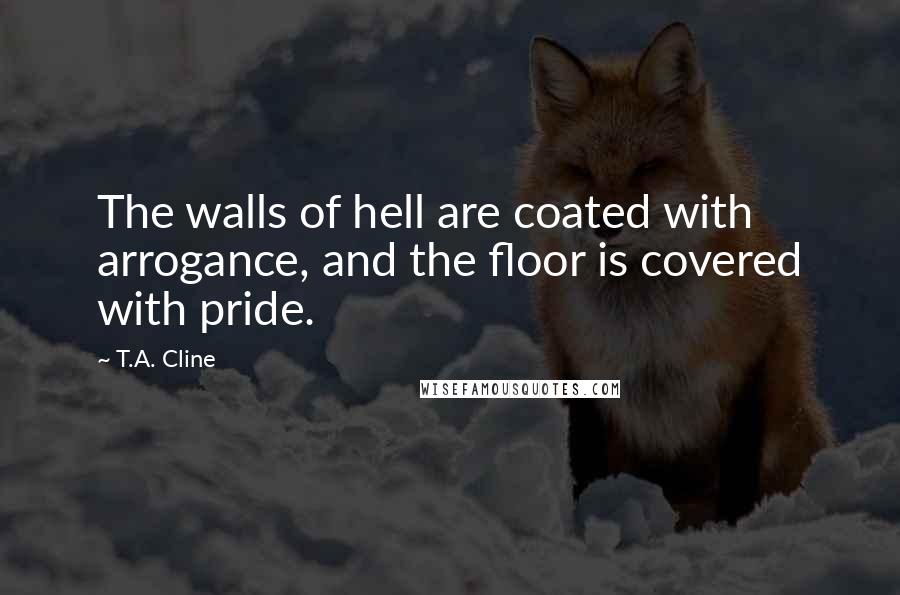 T.A. Cline quotes: The walls of hell are coated with arrogance, and the floor is covered with pride.