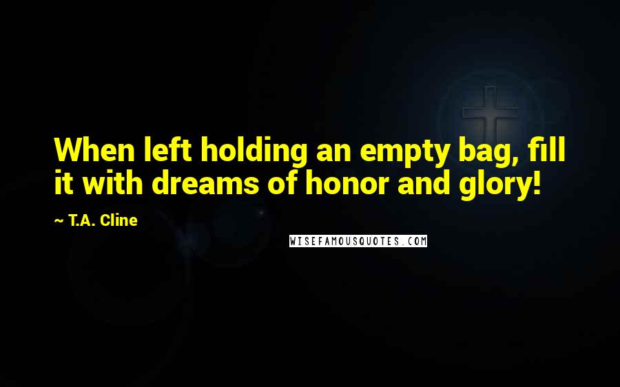 T.A. Cline quotes: When left holding an empty bag, fill it with dreams of honor and glory!