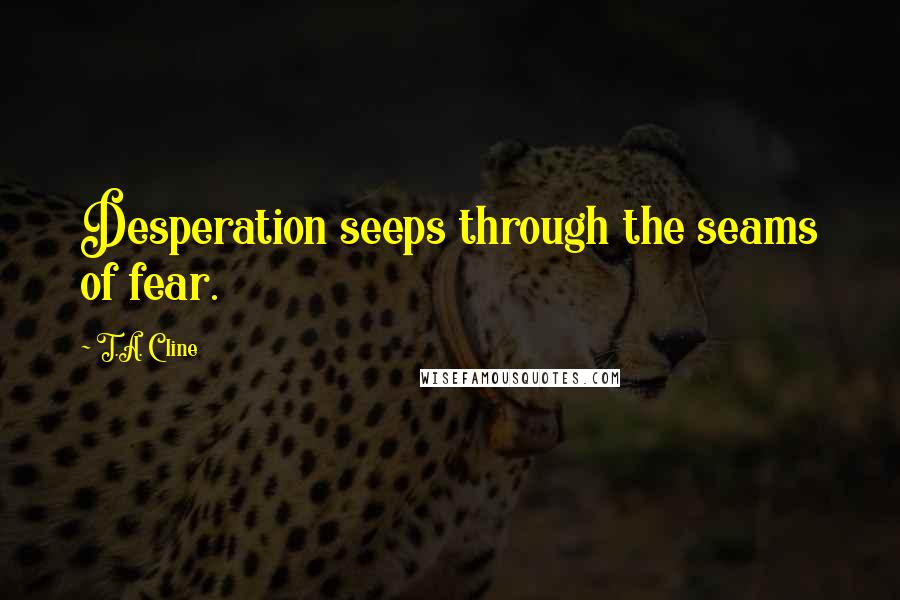 T.A. Cline quotes: Desperation seeps through the seams of fear.