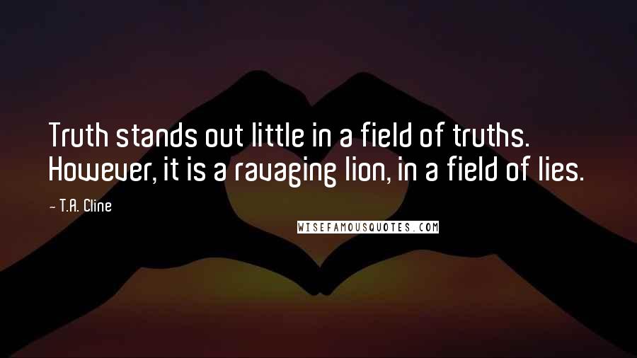 T.A. Cline quotes: Truth stands out little in a field of truths. However, it is a ravaging lion, in a field of lies.