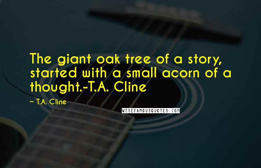 T.A. Cline quotes: The giant oak tree of a story, started with a small acorn of a thought.-T.A. Cline