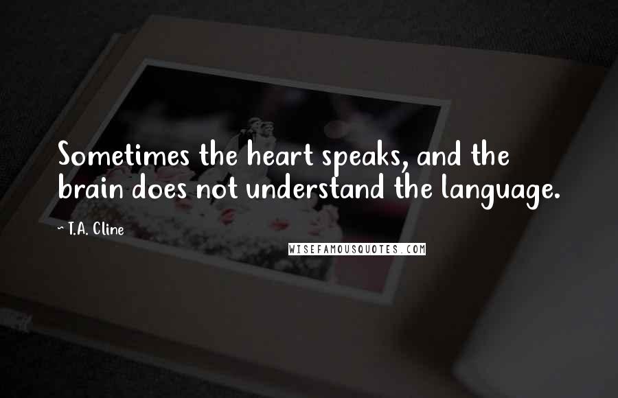 T.A. Cline quotes: Sometimes the heart speaks, and the brain does not understand the language.