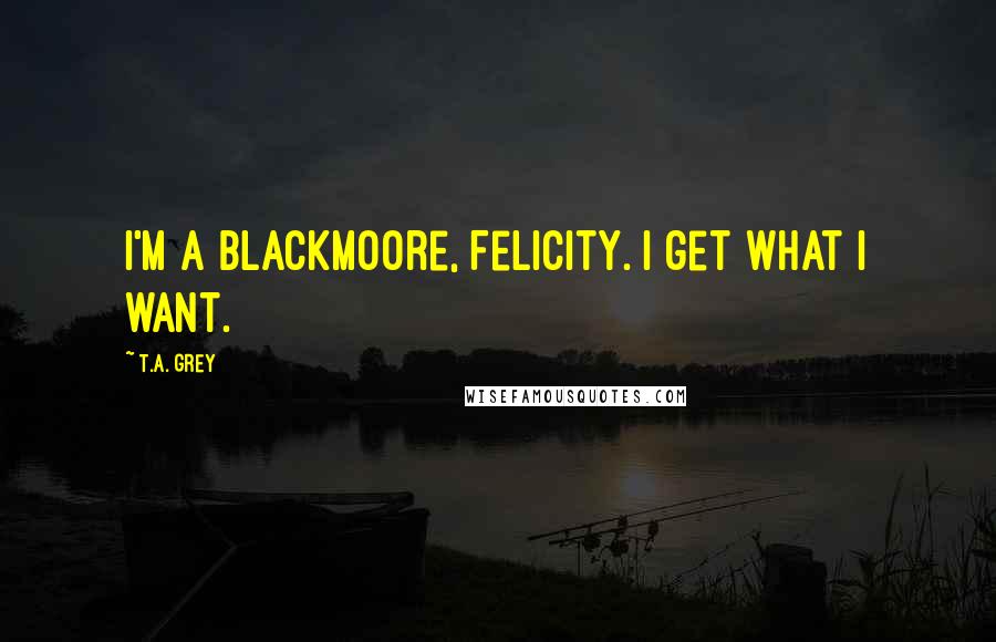 T.A. Grey quotes: I'm a Blackmoore, Felicity. I get what I want.