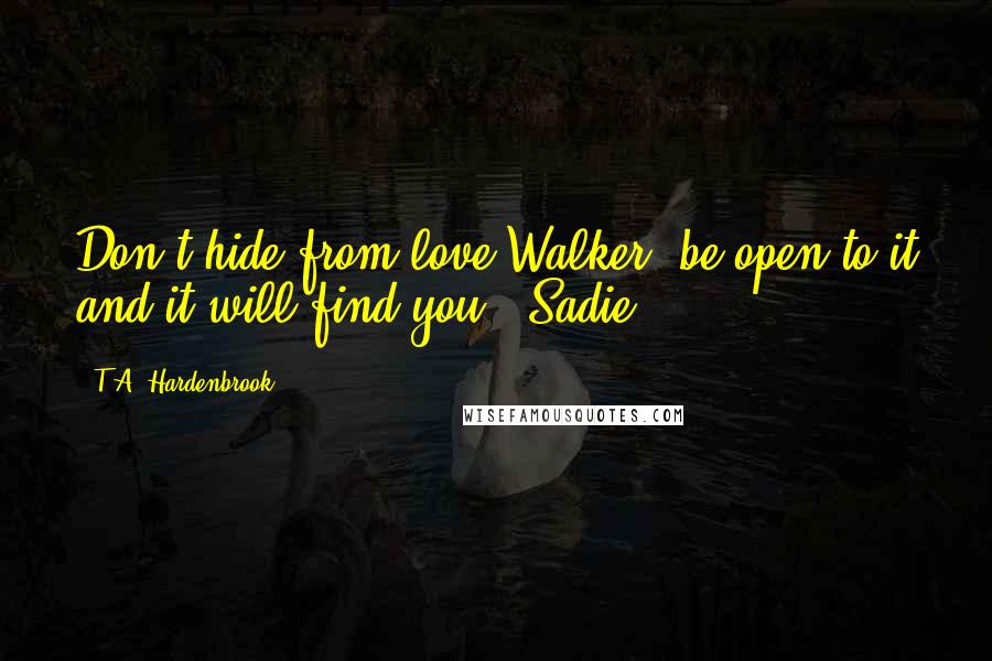 T.A. Hardenbrook quotes: Don't hide from love Walker, be open to it and it will find you. -Sadie