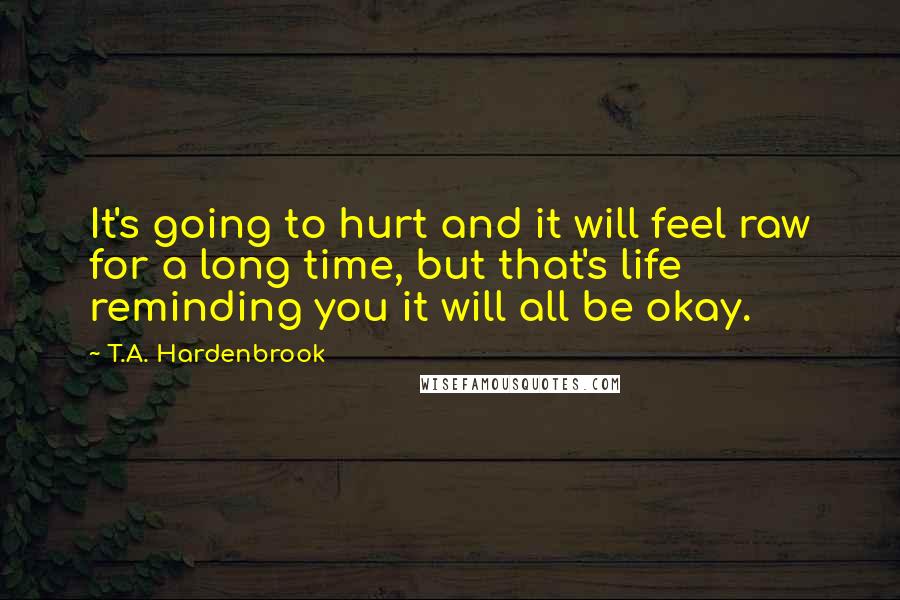 T.A. Hardenbrook quotes: It's going to hurt and it will feel raw for a long time, but that's life reminding you it will all be okay.