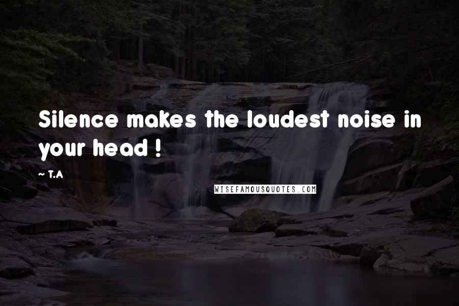 T.A quotes: Silence makes the loudest noise in your head !