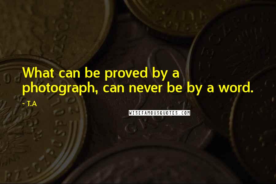 T.A quotes: What can be proved by a photograph, can never be by a word.