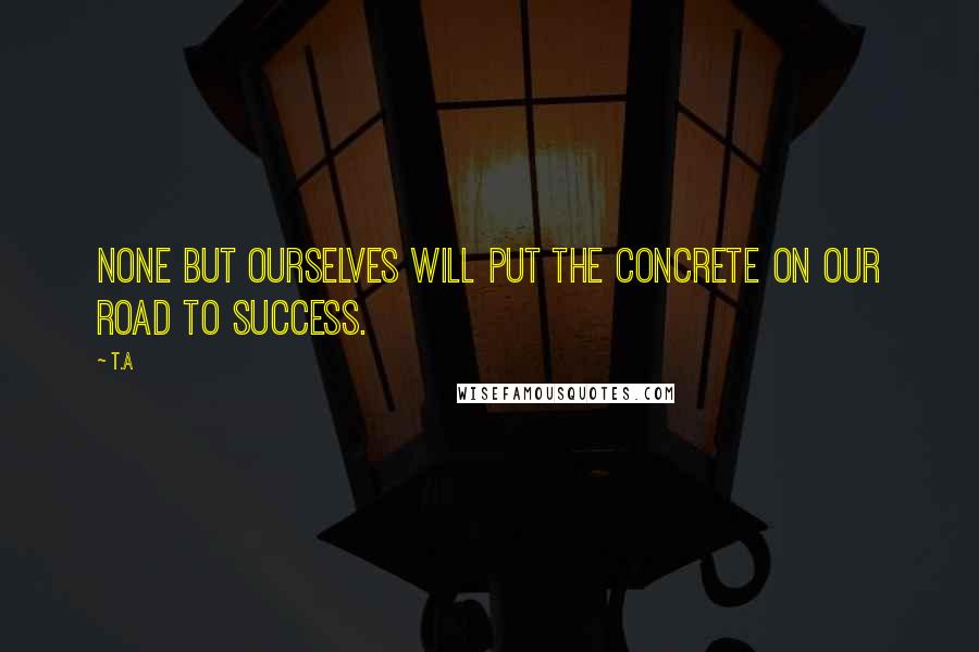 T.A quotes: None but ourselves will put the concrete on our road to success.