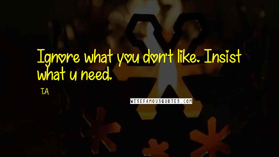 T.A quotes: Ignore what you don't like. Insist what u need.