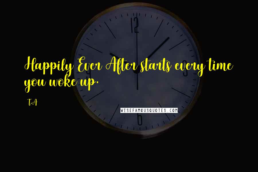 T.A quotes: Happily Ever After starts every time you woke up.