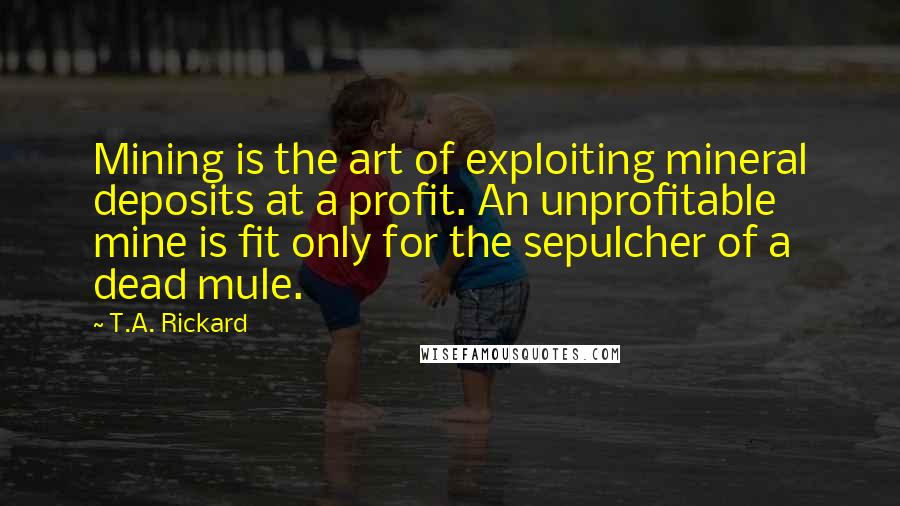 T.A. Rickard quotes: Mining is the art of exploiting mineral deposits at a profit. An unprofitable mine is fit only for the sepulcher of a dead mule.