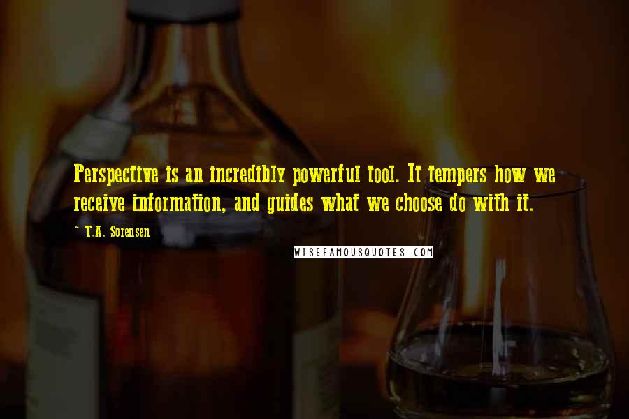 T.A. Sorensen quotes: Perspective is an incredibly powerful tool. It tempers how we receive information, and guides what we choose do with it.