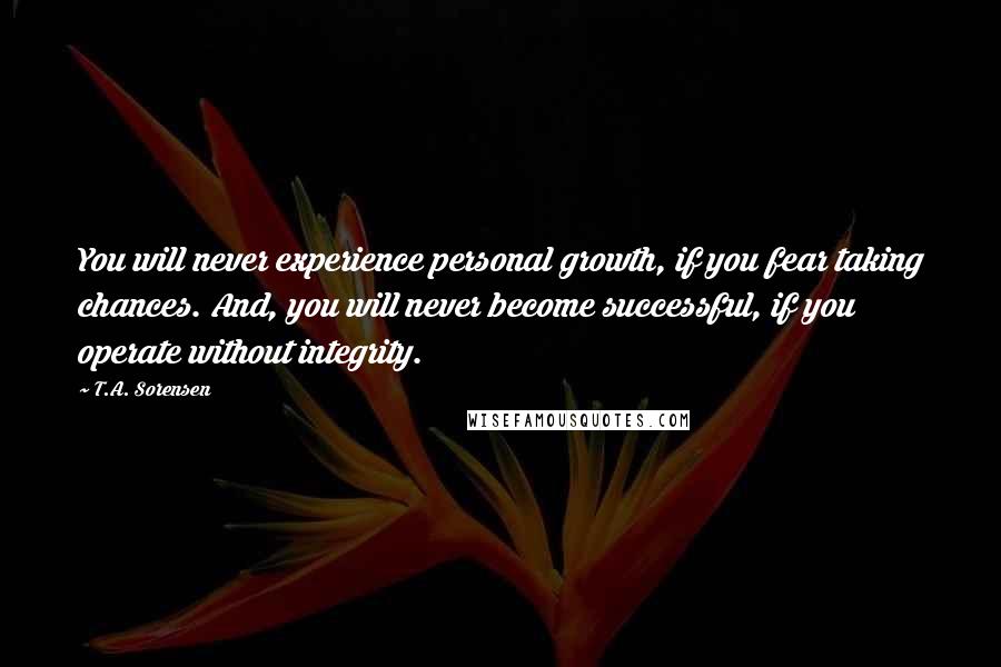 T.A. Sorensen quotes: You will never experience personal growth, if you fear taking chances. And, you will never become successful, if you operate without integrity.
