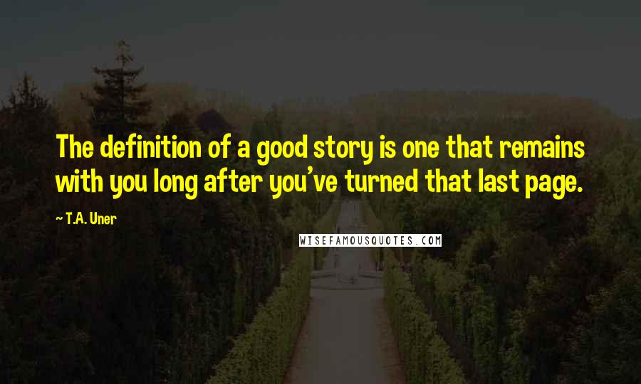 T.A. Uner quotes: The definition of a good story is one that remains with you long after you've turned that last page.