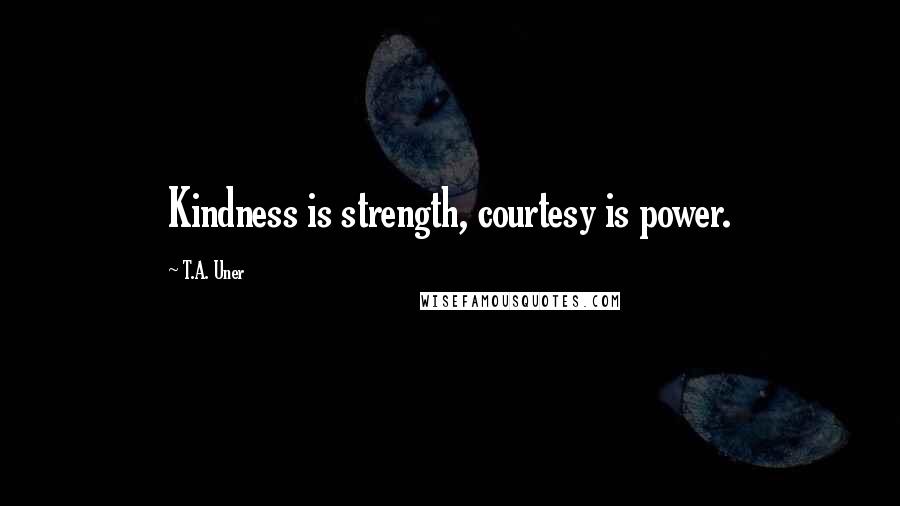 T.A. Uner quotes: Kindness is strength, courtesy is power.