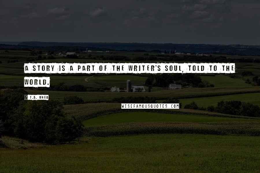 T.A. Uner quotes: A story is a part of the writer's soul, told to the world.