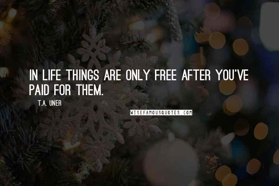 T.A. Uner quotes: In life things are only free after you've paid for them.