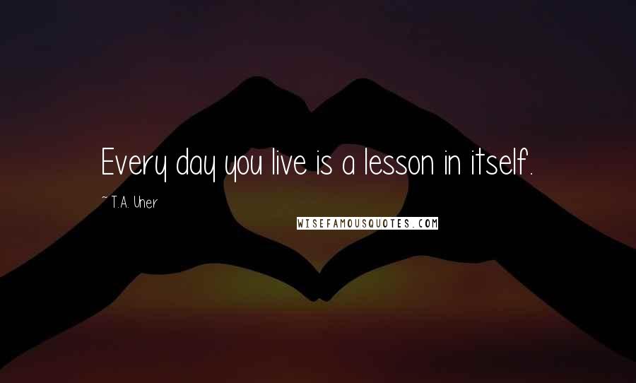 T.A. Uner quotes: Every day you live is a lesson in itself.